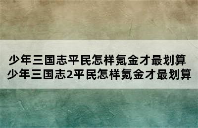 少年三国志平民怎样氪金才最划算 少年三国志2平民怎样氪金才最划算